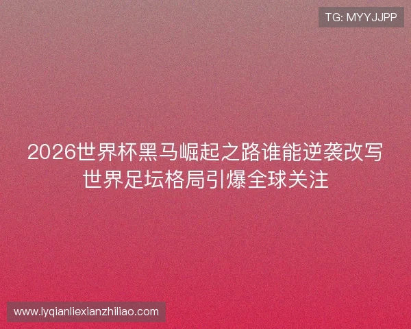 2026世界杯黑马崛起之路谁能逆袭改写世界足坛格局引爆全球关注